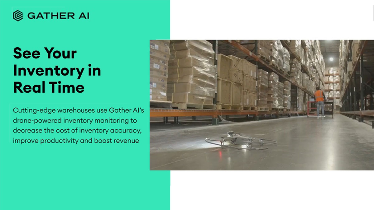 Gather AI’s drone-powered inventory monitoring decreases the cost of inventory accuracy, improves productivity, and boosts revenue. Customers report a 70% increase in inventory accuracy, ROI in less than a year, and discovering $1M worth of products. Drones autonomously scan up to 900 locations per hour, enhancing productivity and efficiency. On average, Gather AI customers reduce inventory errors by 66%, significantly cut down pallet emergencies, and improve customer experience with better on-time fulfillment and decreased shrinkage.